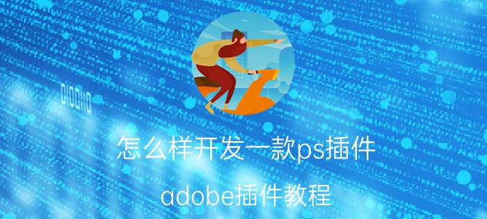 怎么样开发一款ps插件 adobe插件教程？